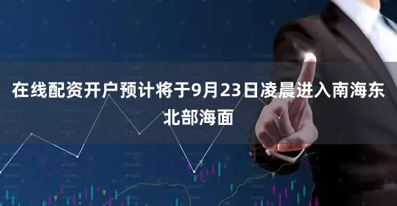 在线配资开户预计将于9月23日凌晨进入南海东北部海面