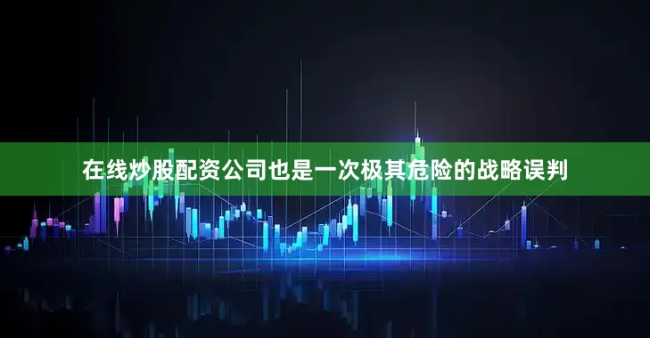 在线炒股配资公司也是一次极其危险的战略误判