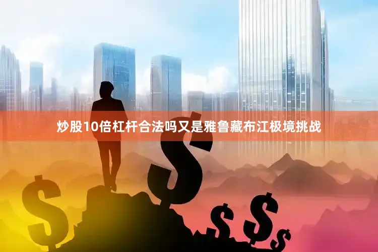 炒股10倍杠杆合法吗又是雅鲁藏布江极境挑战
