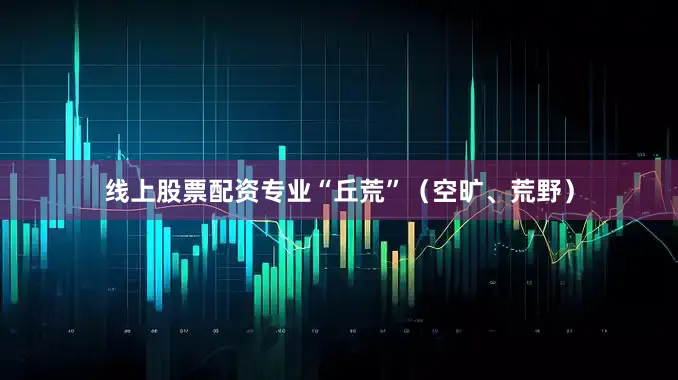 线上股票配资专业“丘荒”（空旷、荒野）