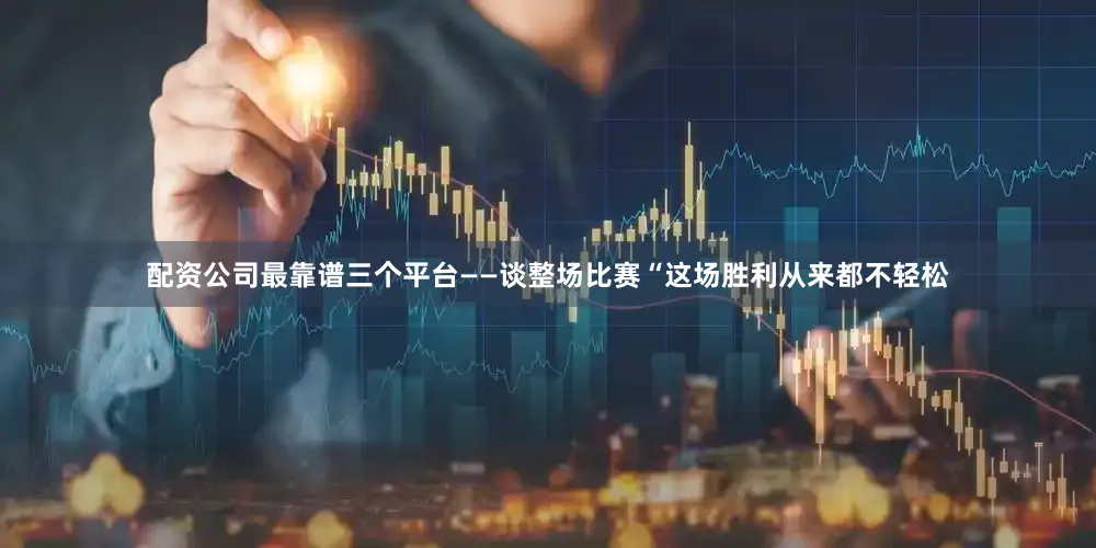 配资公司最靠谱三个平台　　——谈整场比赛　　“这场胜利从来都不轻松
