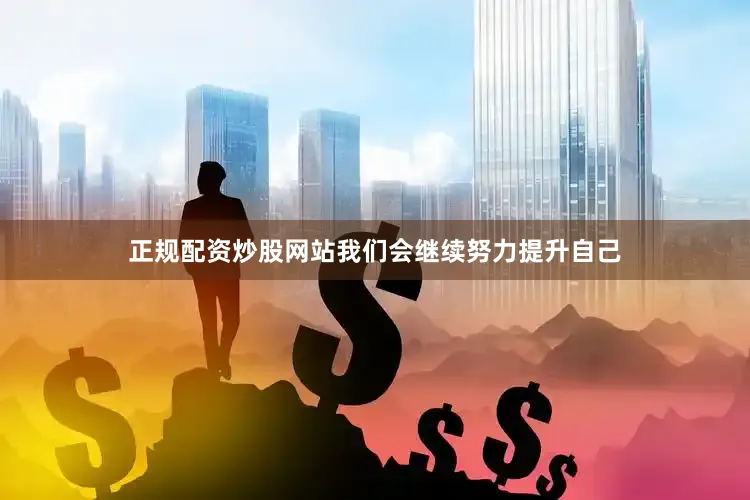 正规配资炒股网站我们会继续努力提升自己