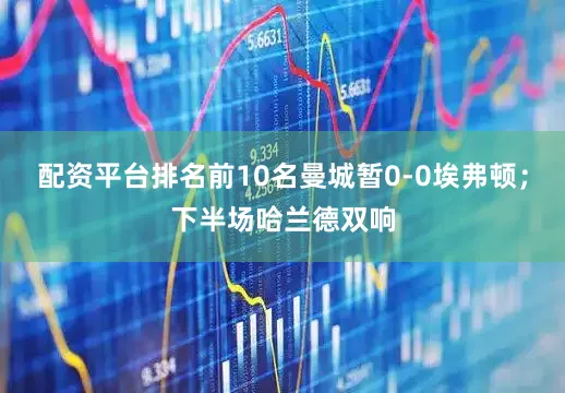 配资平台排名前10名曼城暂0-0埃弗顿;下半场哈兰德双响