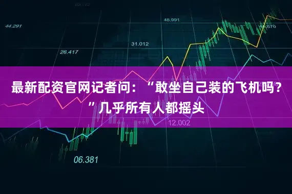 最新配资官网记者问：“敢坐自己装的飞机吗？”几乎所有人都摇头