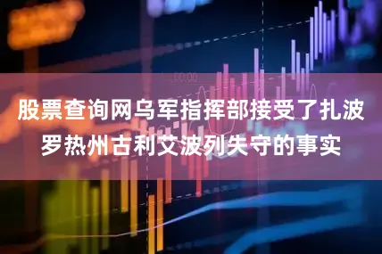 股票查询网乌军指挥部接受了扎波罗热州古利艾波列失守的事实