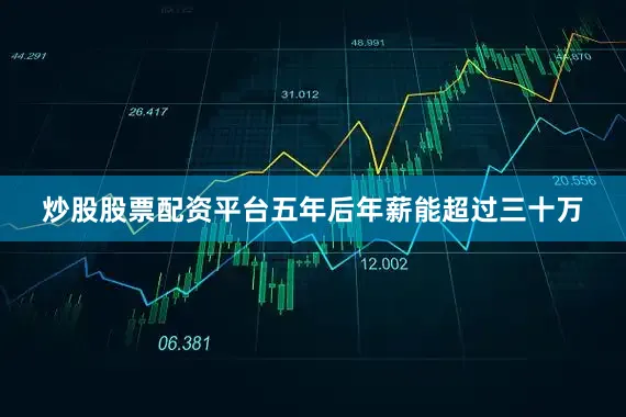 炒股股票配资平台五年后年薪能超过三十万